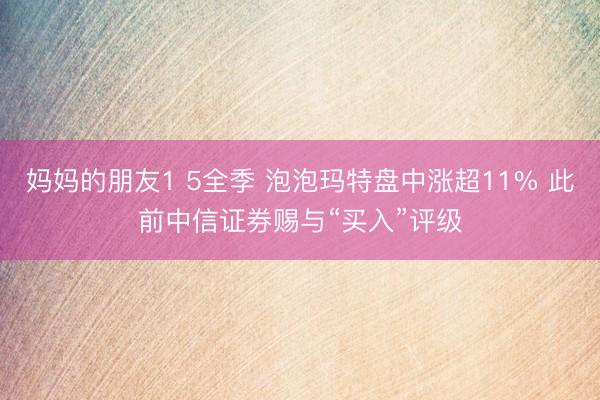 妈妈的朋友1 5全季 泡泡玛特盘中涨超11% 此前中信证券赐与“买入”评级