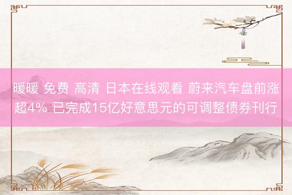 暖暖 免费 高清 日本在线观看 蔚来汽车盘前涨超4% 已完成15亿好意思元的可调整债券刊行