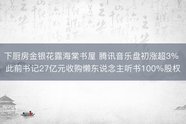 下厨房金银花露海棠书屋 腾讯音乐盘初涨超3% 此前书记27亿元收购懒东说念主听书100%股权