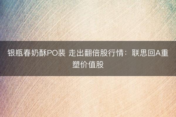 银瓶春奶酥PO裴 走出翻倍股行情：联思回A重塑价值股