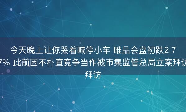 今天晚上让你哭着喊停小车 唯品会盘初跌2.77% 此前因不朴直竞争当作被市集监管总局立案拜访