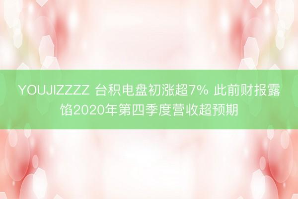YOUJIZZZZ 台积电盘初涨超7% 此前财报露馅2020年第四季度营收超预期