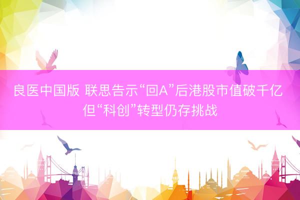 良医中国版 联思告示“回A”后港股市值破千亿 但“科创”转型仍存挑战