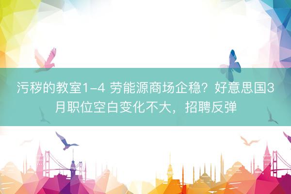 污秽的教室1-4 劳能源商场企稳？好意思国3月职位空白变化不大，招聘反弹