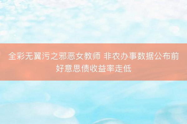 全彩无翼污之邪恶女教师 非农办事数据公布前好意思债收益率走低
