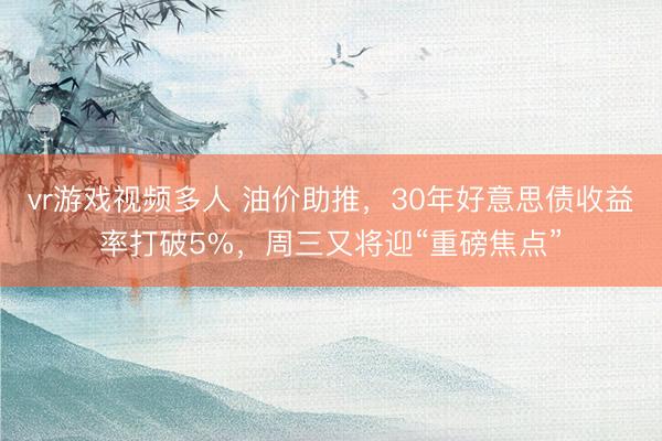 vr游戏视频多人 油价助推，30年好意思债收益率打破5%，周三又将迎“重磅焦点”