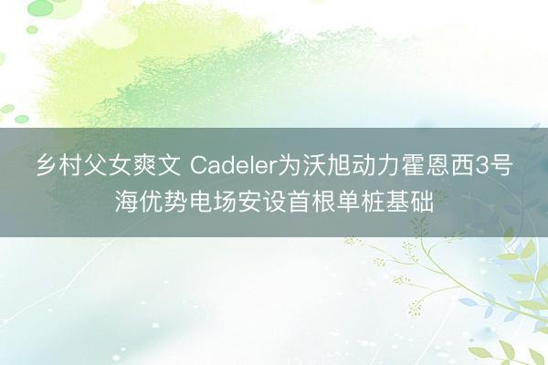 乡村父女爽文 Cadeler为沃旭动力霍恩西3号海优势电场安设首根单桩基础