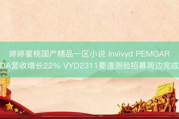 婷婷蜜桃国产精品一区小说 Invivyd PEMGARDA营收增长22% VYD2311要道测验招募周边完成