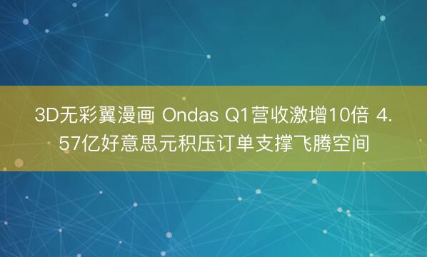 3D无彩翼漫画 Ondas Q1营收激增10倍 4.57亿好意思元积压订单支撑飞腾空间