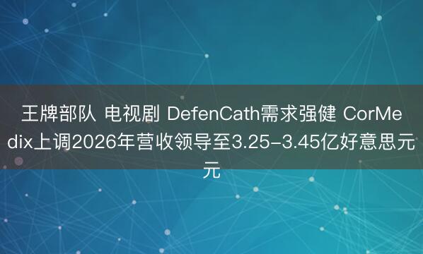 王牌部队 电视剧 DefenCath需求强健 CorMedix上调2026年营收领导至3.25-3.45亿好意思元