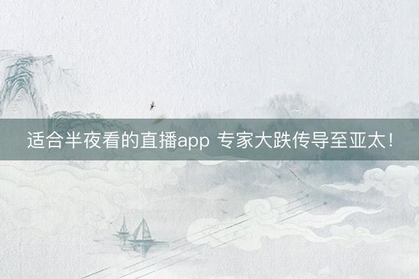 适合半夜看的直播app 专家大跌传导至亚太！