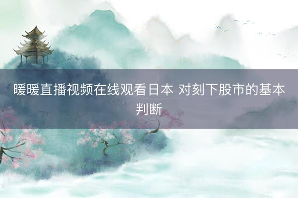 暖暖直播视频在线观看日本 对刻下股市的基本判断