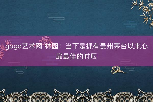 gogo艺术网 林园：当下是抓有贵州茅台以来心扉最佳的时辰