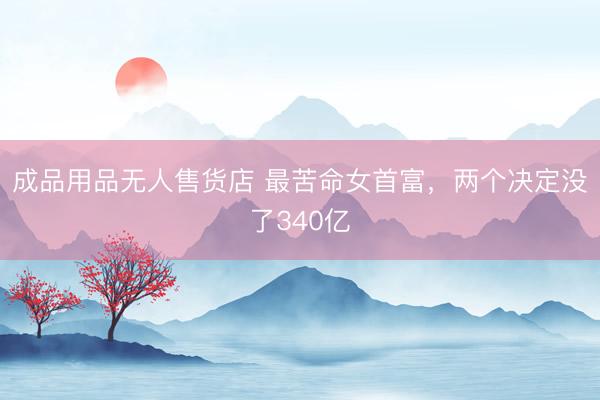 成品用品无人售货店 最苦命女首富，两个决定没了340亿
