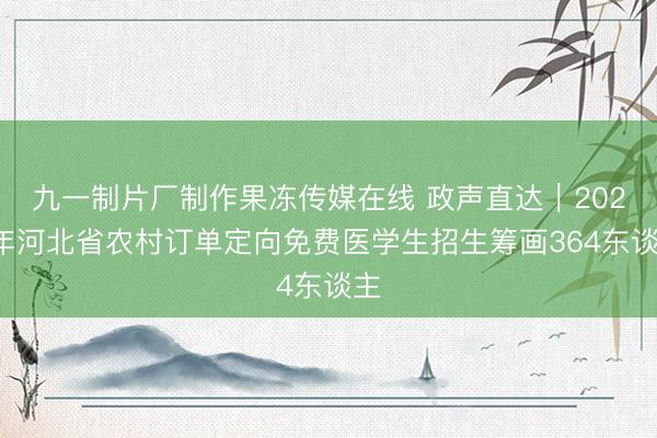 九一制片厂制作果冻传媒在线 政声直达｜2026年河北省农村订单定向免费医学生招生筹画364东谈主