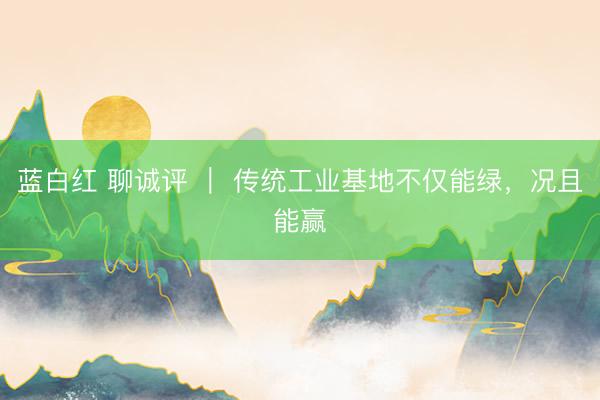 蓝白红 聊诚评 ｜ 传统工业基地不仅能绿，况且能赢