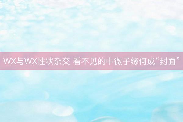 WX与WX性状杂交 看不见的中微子缘何成“封面”