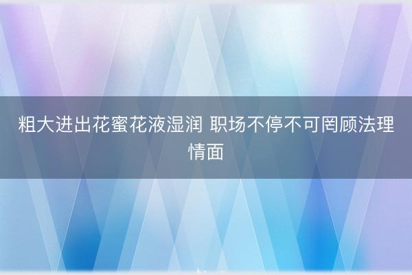 粗大进出花蜜花液湿润 职场不停不可罔顾法理情面