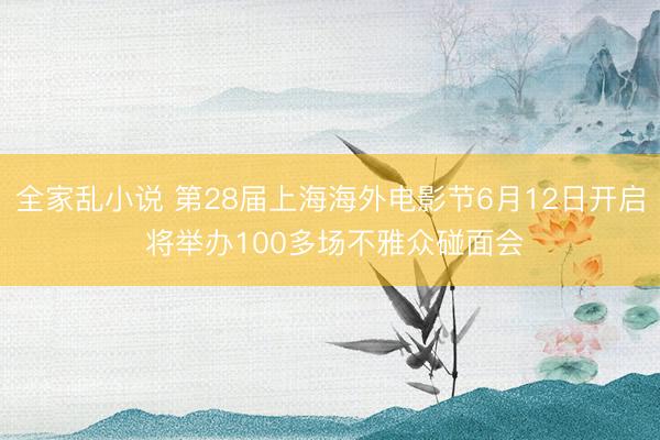 全家乱小说 第28届上海海外电影节6月12日开启 将举办100多场不雅众碰面会