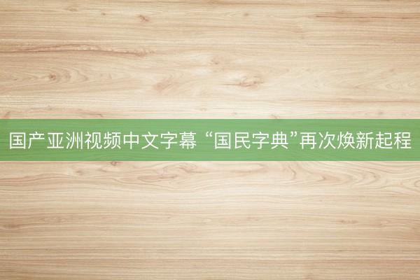 国产亚洲视频中文字幕 “国民字典”再次焕新起程