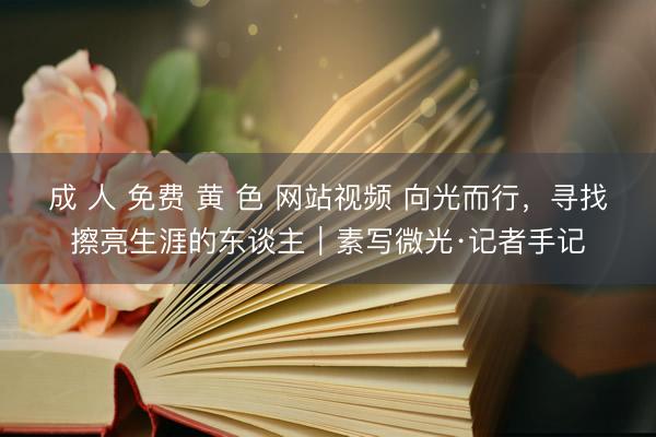 成 人 免费 黄 色 网站视频 向光而行，寻找擦亮生涯的东谈主｜素写微光·记者手记