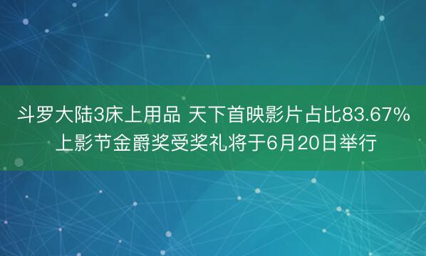 斗罗大陆3床上用品 天下首映影片占比83.67% 上影节金爵奖受奖礼将于6月20日举行