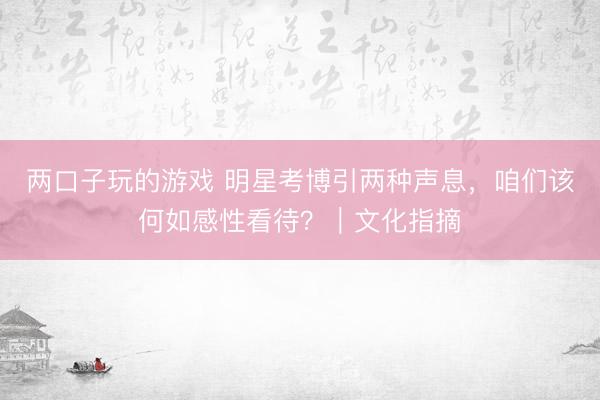 两口子玩的游戏 明星考博引两种声息,咱们该何如感性看待?|文化指摘
