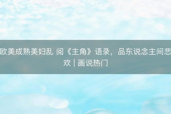 欧美成熟美妇乱 阅《主角》语录,品东说念主间悲欢 | 画说热门