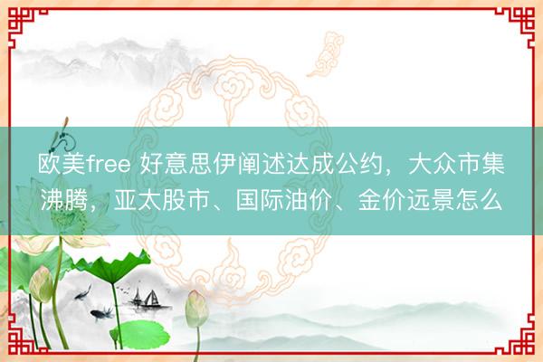 欧美free 好意思伊阐述达成公约，大众市集沸腾，亚太股市、国际油价、金价远景怎么