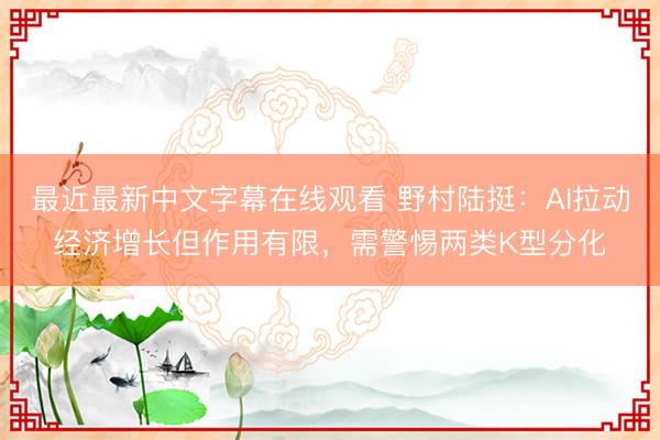 最近最新中文字幕在线观看 野村陆挺：AI拉动经济增长但作用有限，需警惕两类K型分化