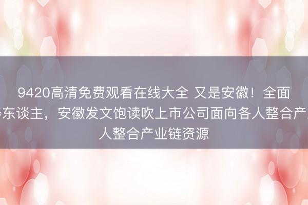 9420高清免费观看在线大全 又是安徽！全面押注机器东谈主，安徽发文饱读吹上市公司面向各人整合产业链资源