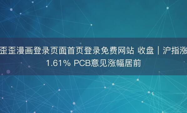 歪歪漫画登录页面首页登录免费网站 收盘｜沪指涨1.61% PCB意见涨幅居前