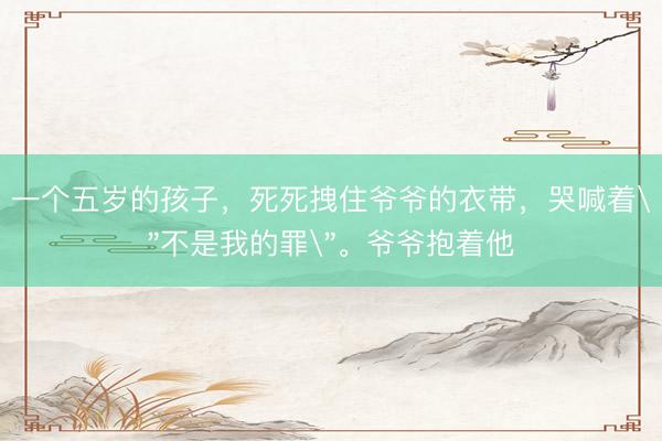 一个五岁的孩子，死死拽住爷爷的衣带，哭喊着