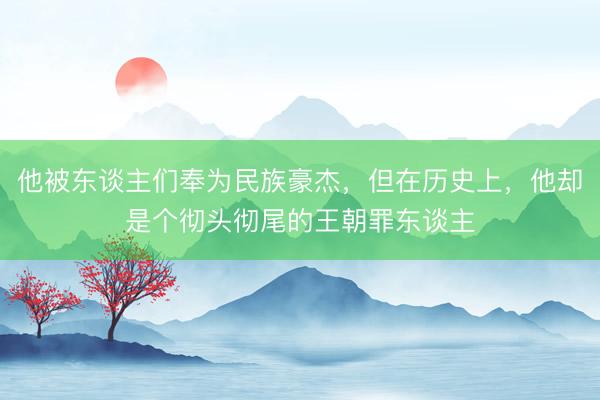 他被东谈主们奉为民族豪杰，但在历史上，他却是个彻头彻尾的王朝罪东谈主
