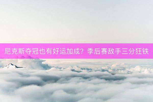 尼克斯夺冠也有好运加成？季后赛敌手三分狂铁