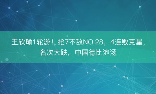 王欣瑜1轮游！抢7不敌NO.28，4连败克星，名次大跌，中国德比泡汤