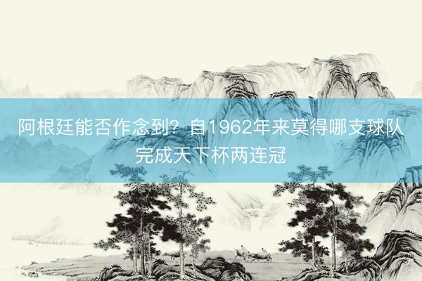 阿根廷能否作念到?自1962年来莫得哪支球队完成天下杯两连冠