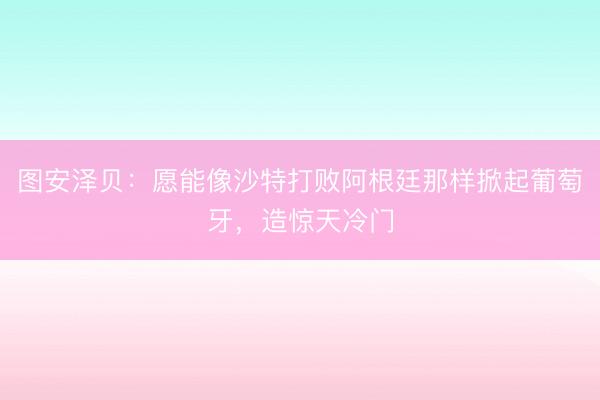 图安泽贝：愿能像沙特打败阿根廷那样掀起葡萄牙，造惊天冷门
