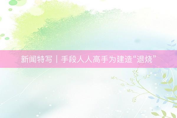 新闻特写｜手段人人高手为建造“退烧”