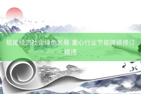 赋能经济社会绿色发展 重心行业节能降碳修订提速