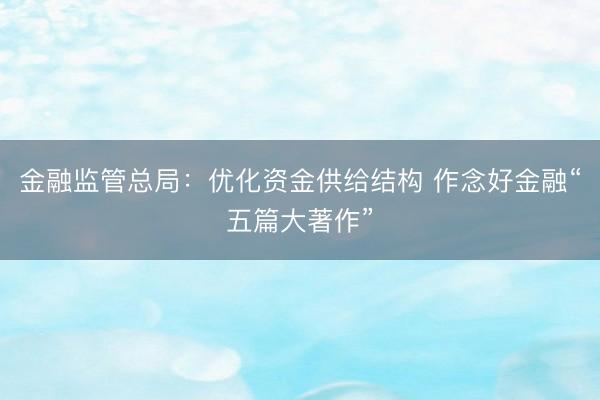 金融监管总局:优化资金供给结构 作念好金融“五篇大著作”