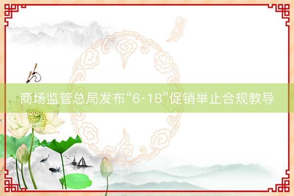 商场监管总局发布“6·18”促销举止合规教导
