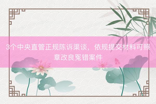 3个中央直管正规陈诉渠谈,依规提交材料可照章改良冤错案件