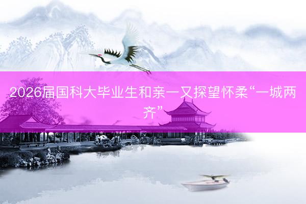 2026届国科大毕业生和亲一又探望怀柔“一城两齐”