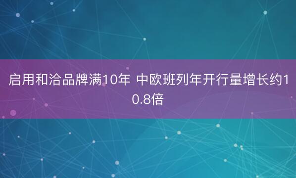 启用和洽品牌满10年 中欧班列年开行量增长约10.8倍