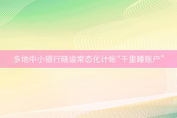 多地中小银行晓谕常态化计帐“千里睡账户”