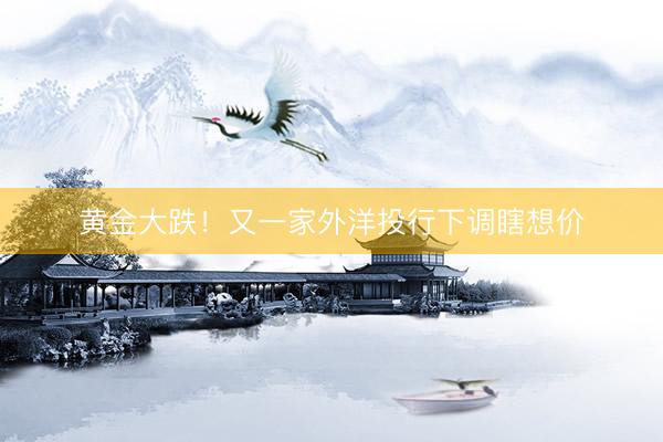 黄金大跌！又一家外洋投行下调瞎想价