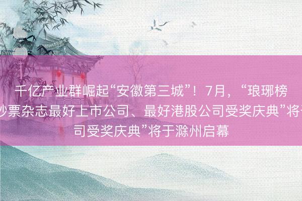 千亿产业群崛起“安徽第三城”！7月，“琅琊榜・2025新钞票杂志最好上市公司、最好港股公司受奖庆典”将于滁州启幕