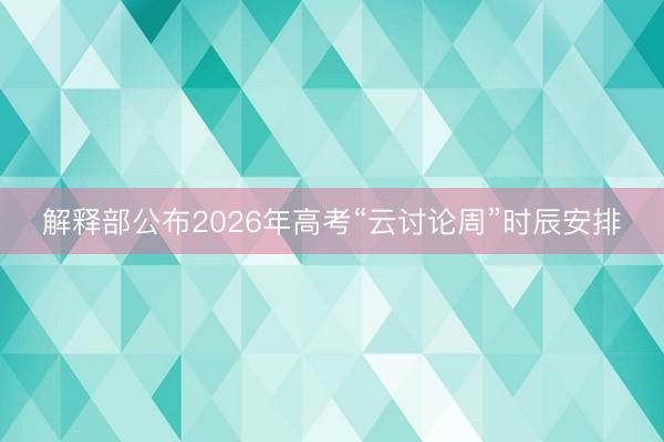 解释部公布2026年高考“云讨论周”时辰安排
