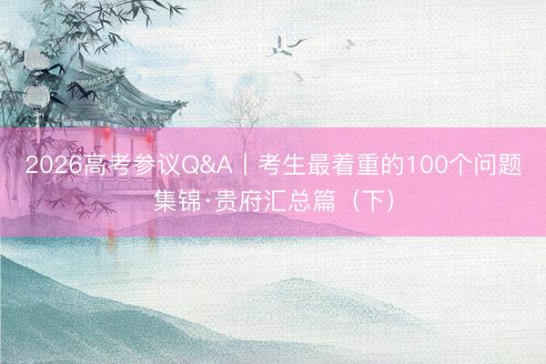 2026高考参议Q&A丨考生最着重的100个问题集锦·贵府汇总篇（下）